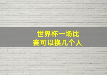 世界杯一场比赛可以换几个人