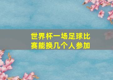 世界杯一场足球比赛能换几个人参加