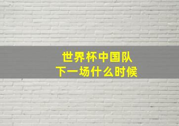 世界杯中国队下一场什么时候