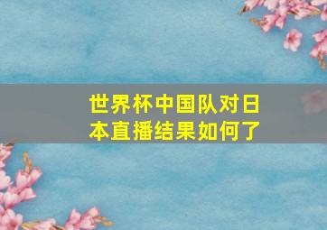 世界杯中国队对日本直播结果如何了