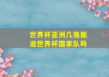 世界杯亚洲几强能进世界杯国家队吗