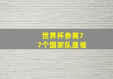 世界杯参赛77个国家队是谁