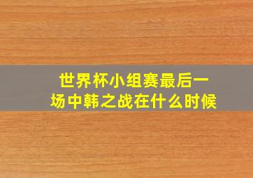 世界杯小组赛最后一场中韩之战在什么时候