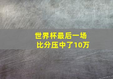 世界杯最后一场比分压中了10万