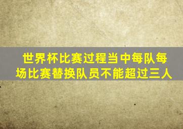 世界杯比赛过程当中每队每场比赛替换队员不能超过三人