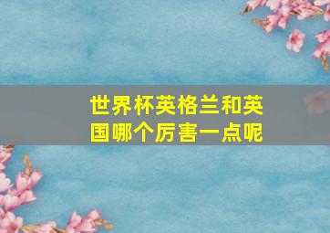 世界杯英格兰和英国哪个厉害一点呢