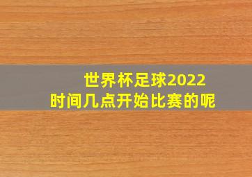 世界杯足球2022时间几点开始比赛的呢