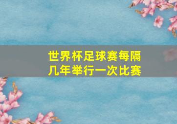 世界杯足球赛每隔几年举行一次比赛