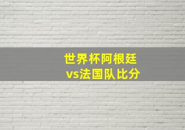 世界杯阿根廷vs法国队比分