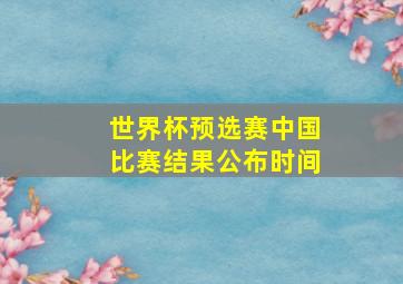 世界杯预选赛中国比赛结果公布时间