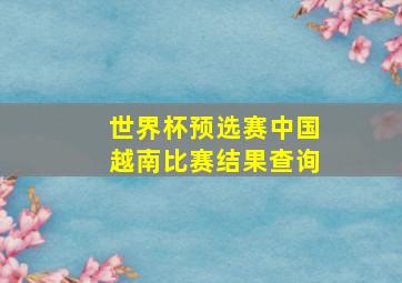 世界杯预选赛中国越南比赛结果查询