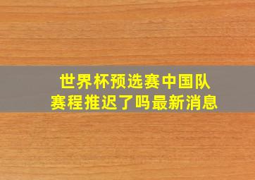 世界杯预选赛中国队赛程推迟了吗最新消息