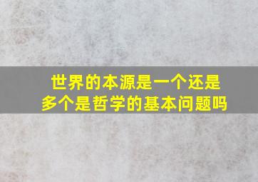 世界的本源是一个还是多个是哲学的基本问题吗