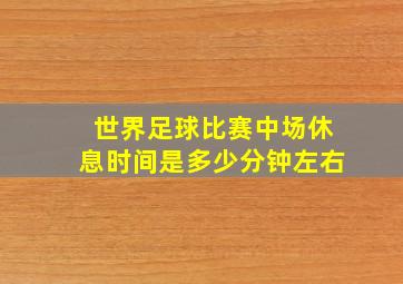 世界足球比赛中场休息时间是多少分钟左右