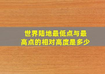 世界陆地最低点与最高点的相对高度是多少