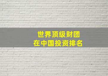 世界顶级财团在中国投资排名