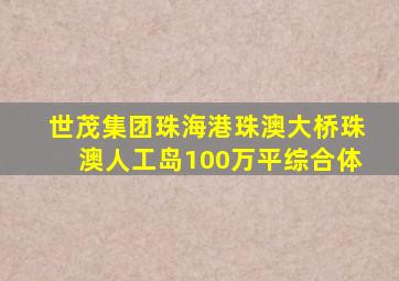 世茂集团珠海港珠澳大桥珠澳人工岛100万平综合体