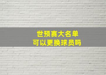 世预赛大名单可以更换球员吗