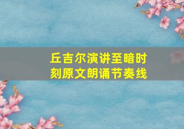 丘吉尔演讲至暗时刻原文朗诵节奏线