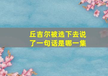 丘吉尔被选下去说了一句话是哪一集