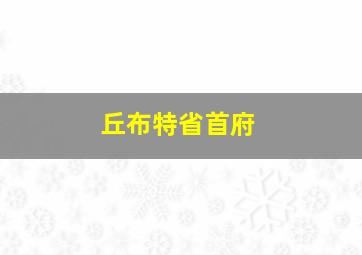 丘布特省首府