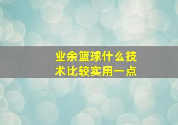 业余篮球什么技术比较实用一点