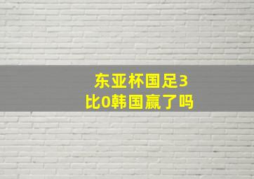 东亚杯国足3比0韩国赢了吗