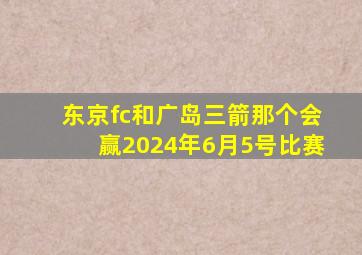 东京fc和广岛三箭那个会赢2024年6月5号比赛