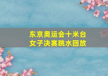 东京奥运会十米台女子决赛跳水回放