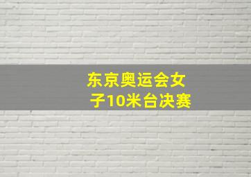 东京奥运会女子10米台决赛