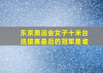 东京奥运会女子十米台选拔赛最后的冠军是谁