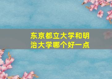 东京都立大学和明治大学哪个好一点