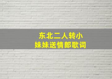 东北二人转小妹妹送情郎歌词