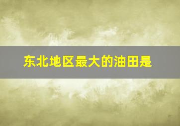 东北地区最大的油田是