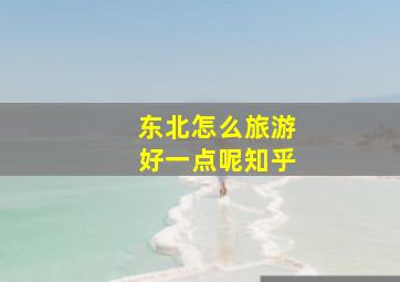 东北怎么旅游好一点呢知乎