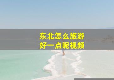 东北怎么旅游好一点呢视频