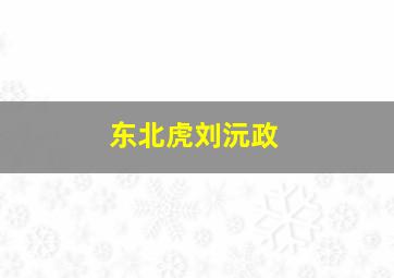 东北虎刘沅政