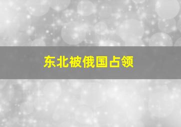 东北被俄国占领