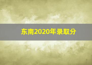 东南2020年录取分