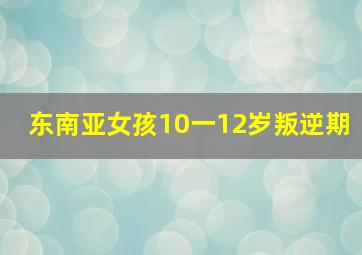 东南亚女孩10一12岁叛逆期