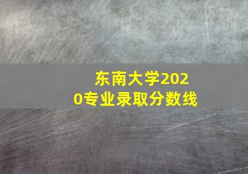 东南大学2020专业录取分数线