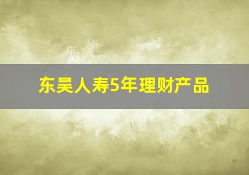 东吴人寿5年理财产品