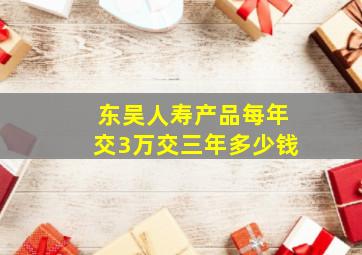 东吴人寿产品每年交3万交三年多少钱