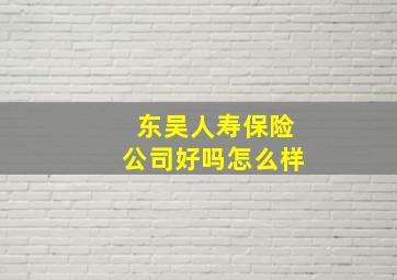 东吴人寿保险公司好吗怎么样