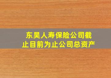 东吴人寿保险公司截止目前为止公司总资产