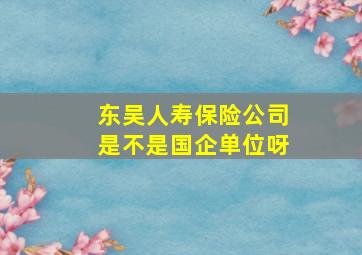 东吴人寿保险公司是不是国企单位呀