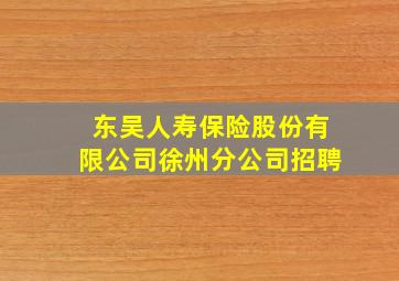 东吴人寿保险股份有限公司徐州分公司招聘