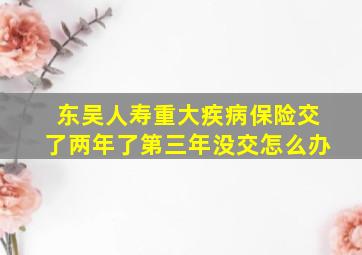 东吴人寿重大疾病保险交了两年了第三年没交怎么办