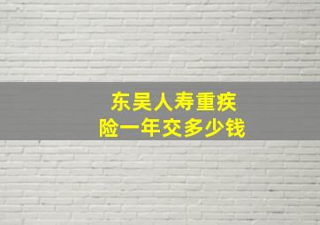 东吴人寿重疾险一年交多少钱