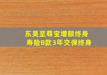 东吴至尊宝增额终身寿险B款3年交保终身